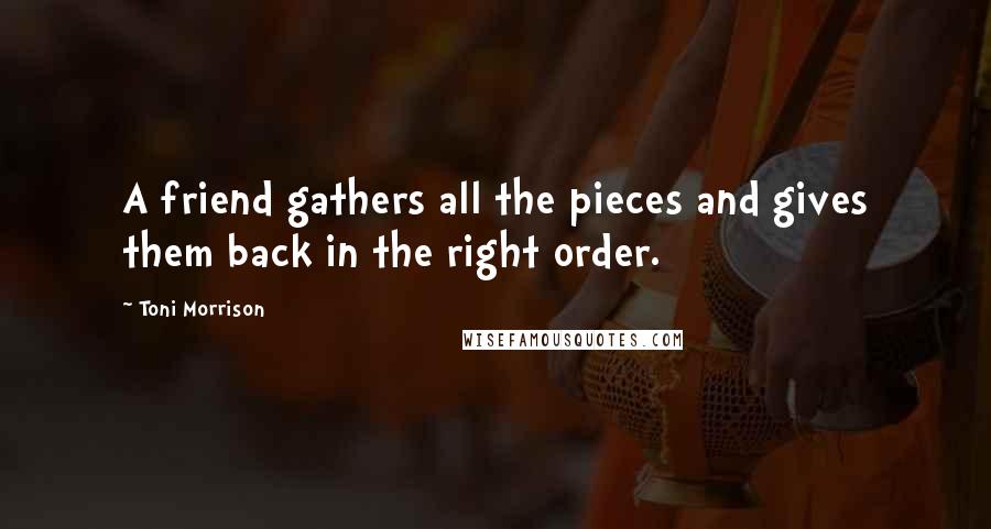Toni Morrison Quotes: A friend gathers all the pieces and gives them back in the right order.