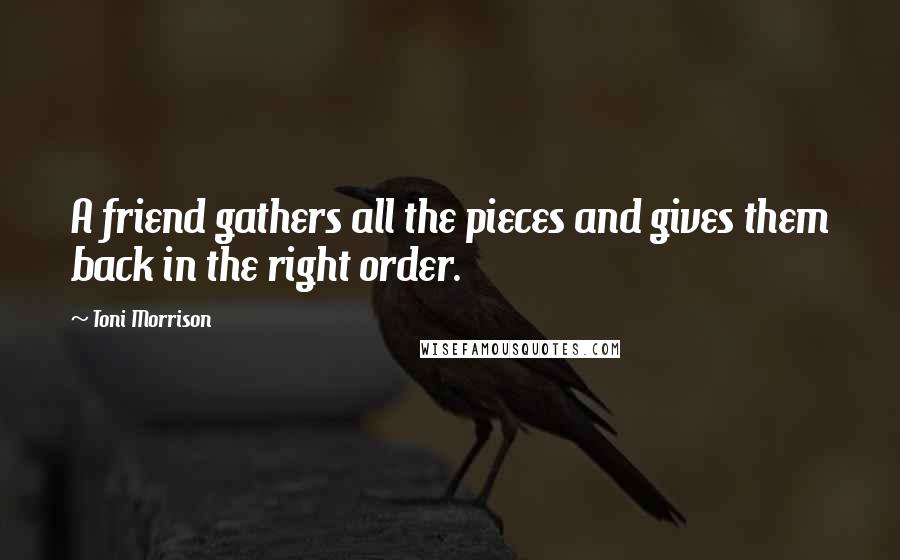 Toni Morrison Quotes: A friend gathers all the pieces and gives them back in the right order.