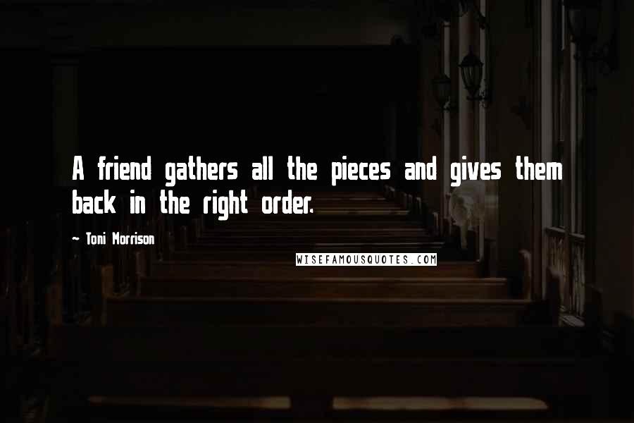 Toni Morrison Quotes: A friend gathers all the pieces and gives them back in the right order.