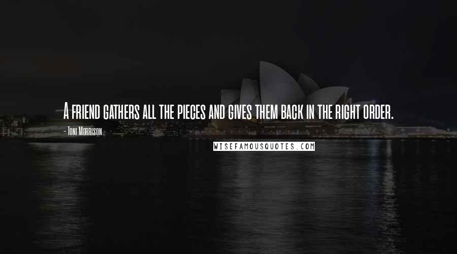 Toni Morrison Quotes: A friend gathers all the pieces and gives them back in the right order.