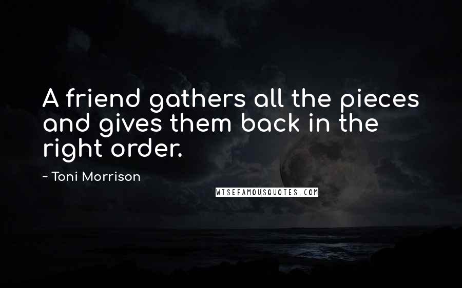 Toni Morrison Quotes: A friend gathers all the pieces and gives them back in the right order.