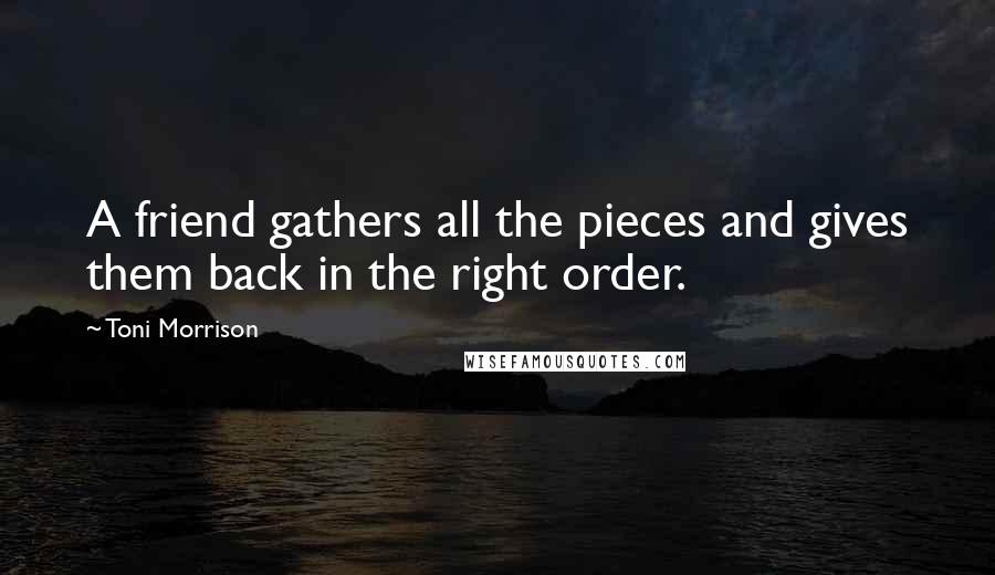Toni Morrison Quotes: A friend gathers all the pieces and gives them back in the right order.