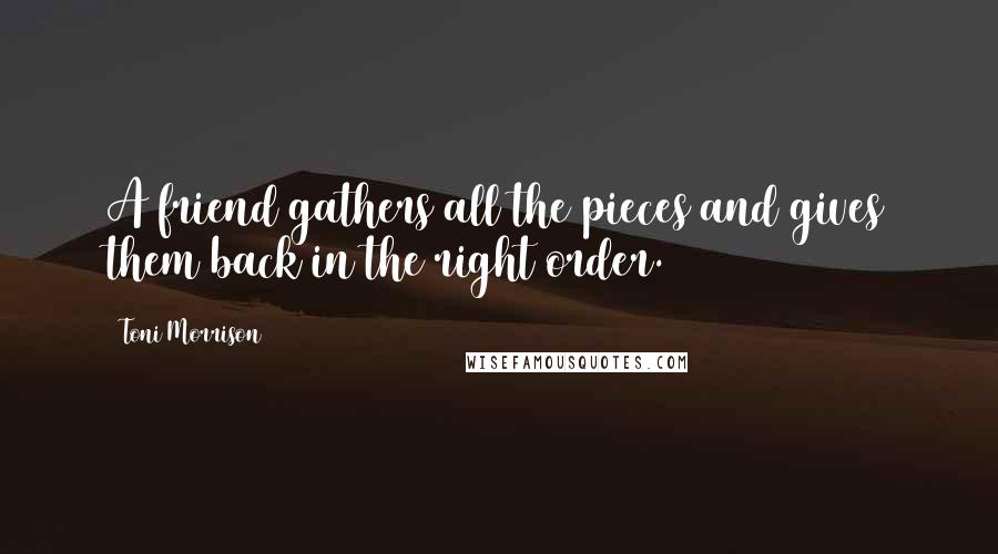 Toni Morrison Quotes: A friend gathers all the pieces and gives them back in the right order.