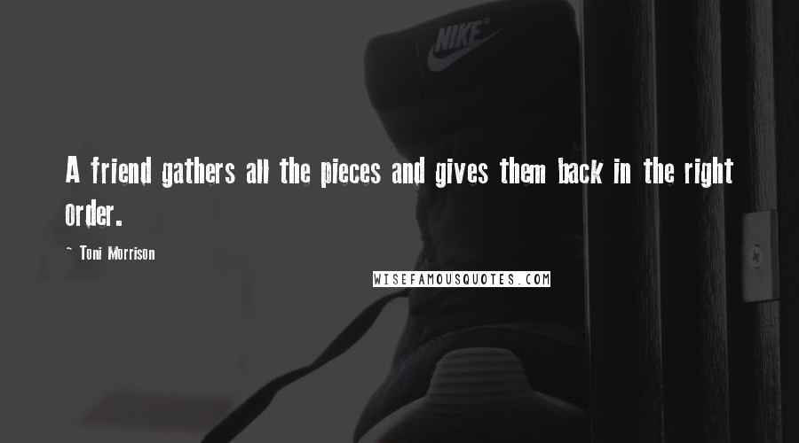 Toni Morrison Quotes: A friend gathers all the pieces and gives them back in the right order.