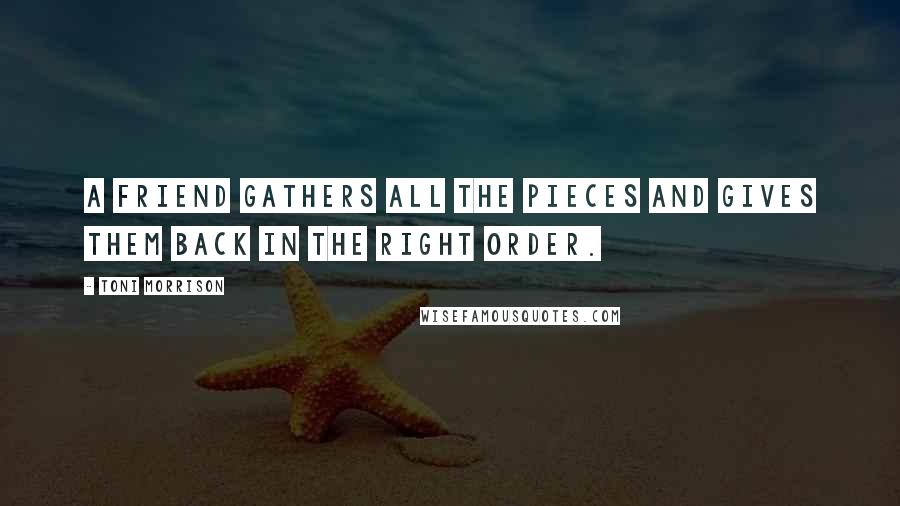 Toni Morrison Quotes: A friend gathers all the pieces and gives them back in the right order.