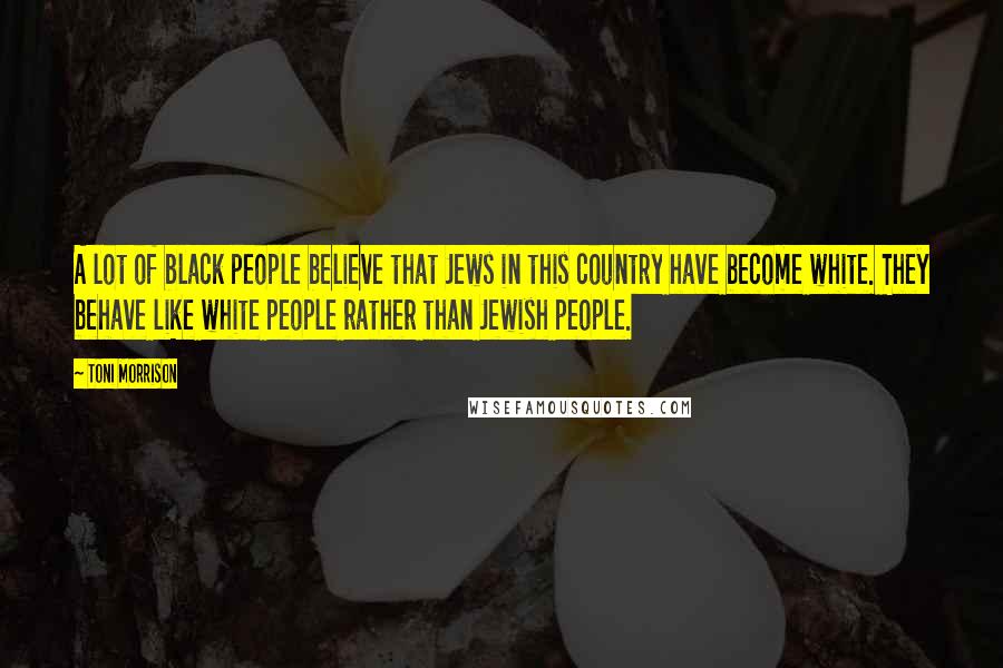 Toni Morrison Quotes: A lot of black people believe that Jews in this country have become white. They behave like white people rather than Jewish people.