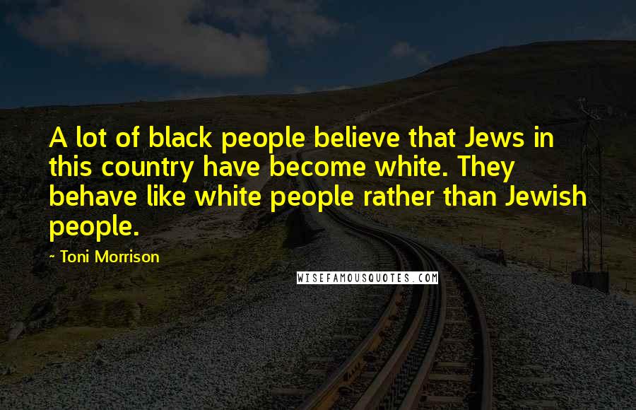 Toni Morrison Quotes: A lot of black people believe that Jews in this country have become white. They behave like white people rather than Jewish people.