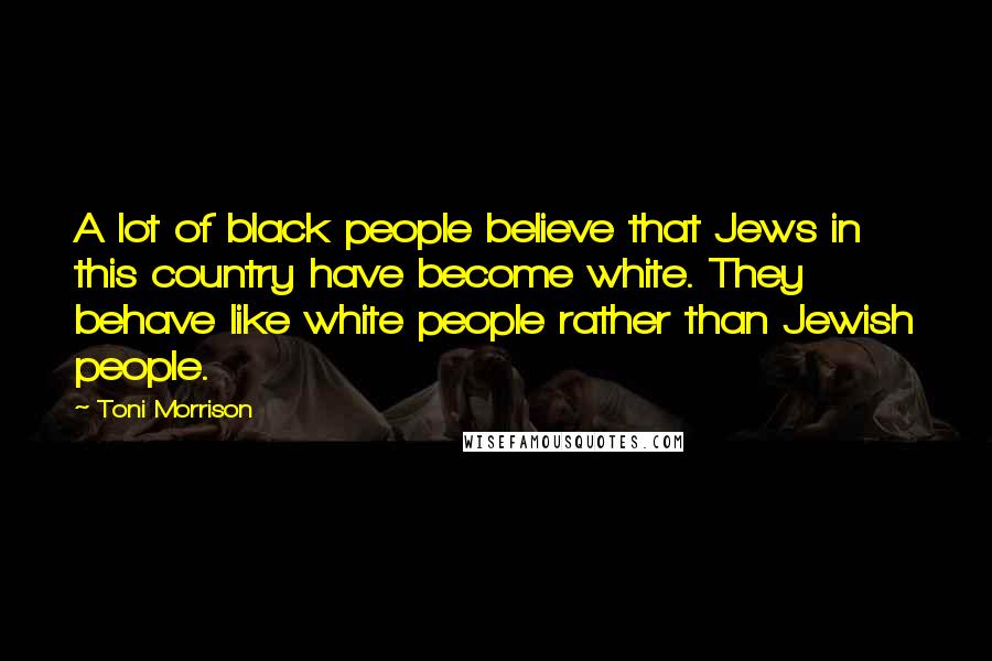 Toni Morrison Quotes: A lot of black people believe that Jews in this country have become white. They behave like white people rather than Jewish people.