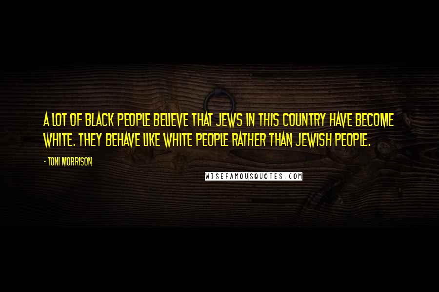 Toni Morrison Quotes: A lot of black people believe that Jews in this country have become white. They behave like white people rather than Jewish people.