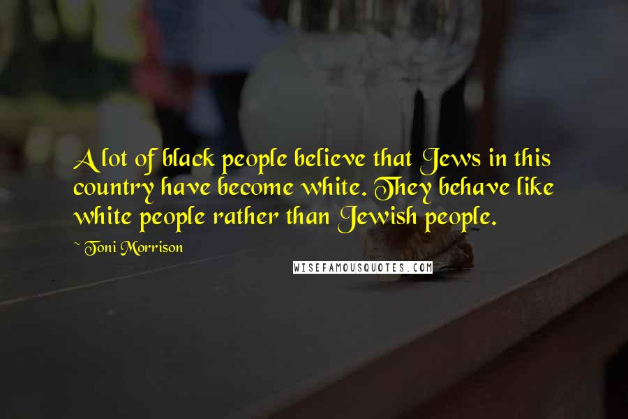 Toni Morrison Quotes: A lot of black people believe that Jews in this country have become white. They behave like white people rather than Jewish people.