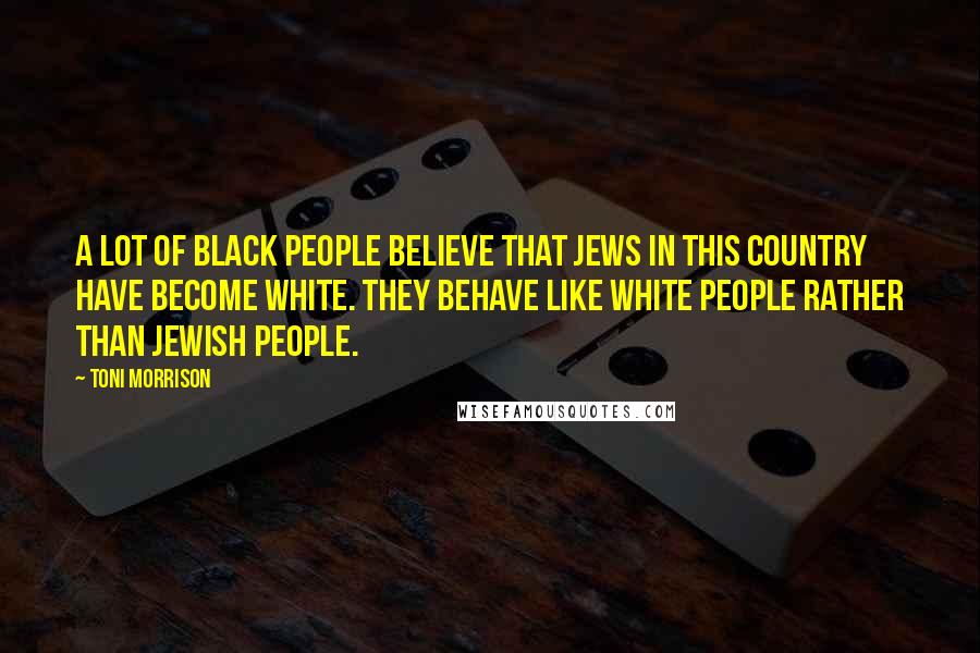 Toni Morrison Quotes: A lot of black people believe that Jews in this country have become white. They behave like white people rather than Jewish people.