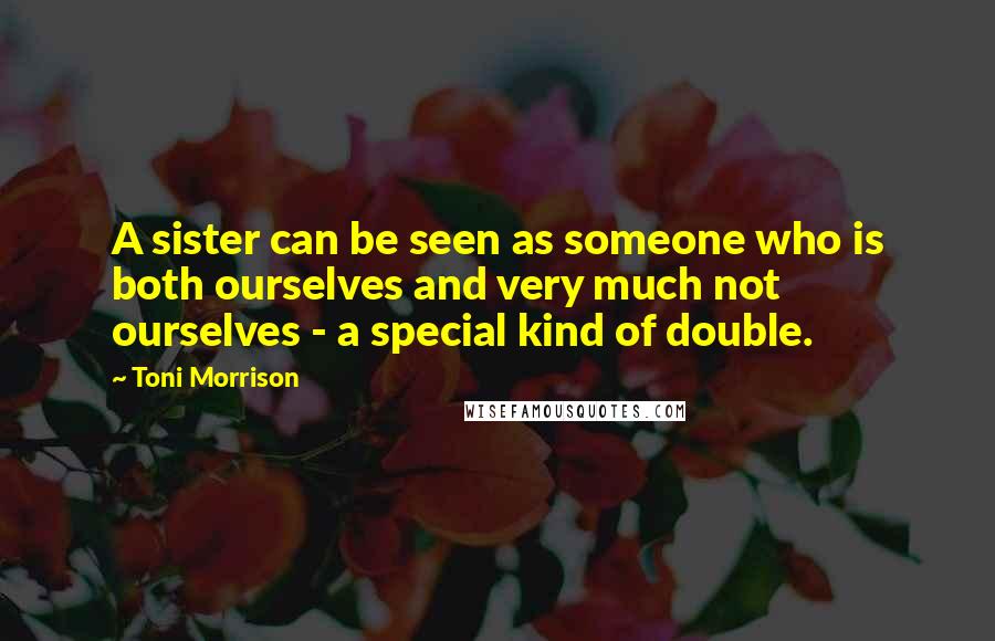 Toni Morrison Quotes: A sister can be seen as someone who is both ourselves and very much not ourselves - a special kind of double.