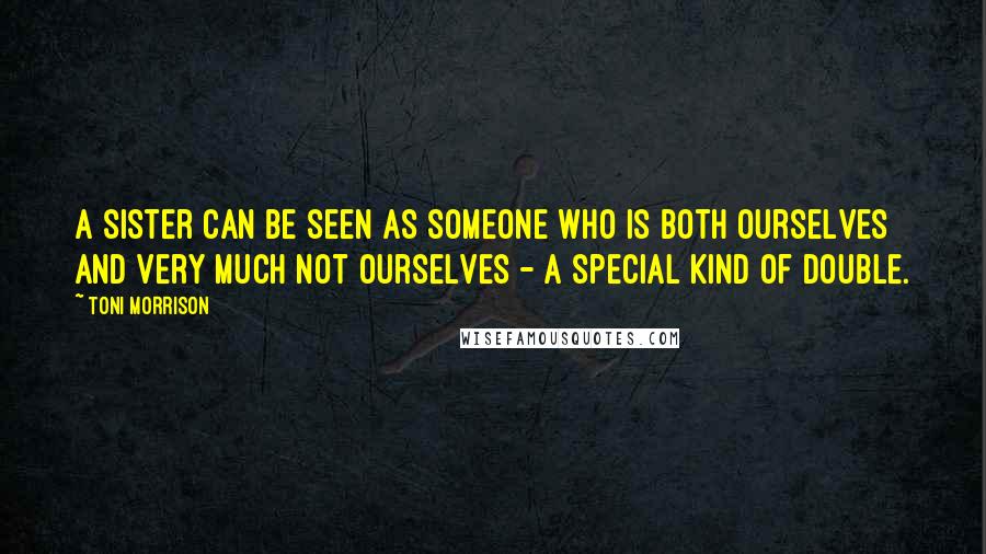 Toni Morrison Quotes: A sister can be seen as someone who is both ourselves and very much not ourselves - a special kind of double.
