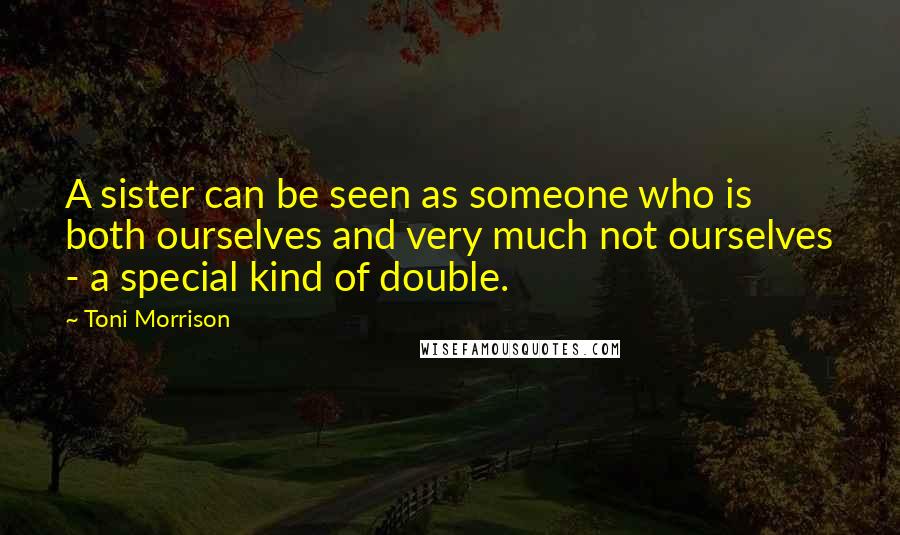 Toni Morrison Quotes: A sister can be seen as someone who is both ourselves and very much not ourselves - a special kind of double.