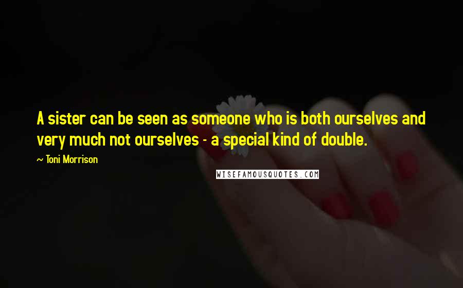 Toni Morrison Quotes: A sister can be seen as someone who is both ourselves and very much not ourselves - a special kind of double.