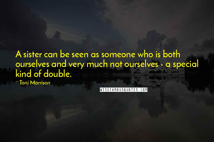 Toni Morrison Quotes: A sister can be seen as someone who is both ourselves and very much not ourselves - a special kind of double.