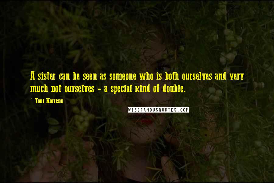 Toni Morrison Quotes: A sister can be seen as someone who is both ourselves and very much not ourselves - a special kind of double.