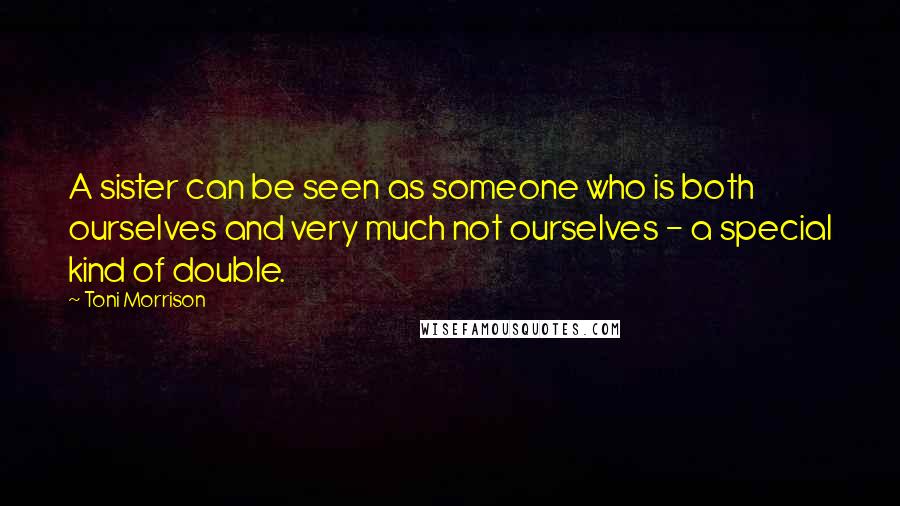 Toni Morrison Quotes: A sister can be seen as someone who is both ourselves and very much not ourselves - a special kind of double.