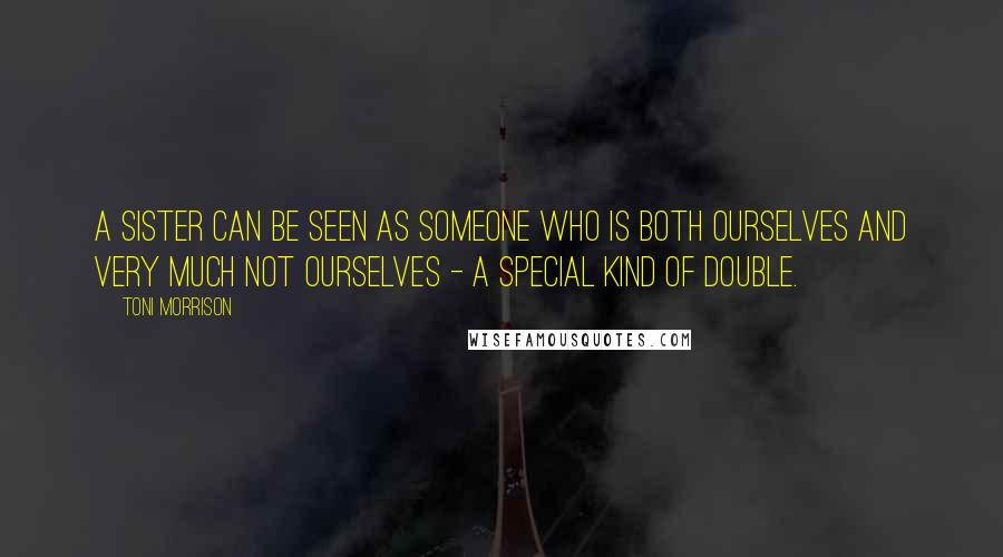 Toni Morrison Quotes: A sister can be seen as someone who is both ourselves and very much not ourselves - a special kind of double.