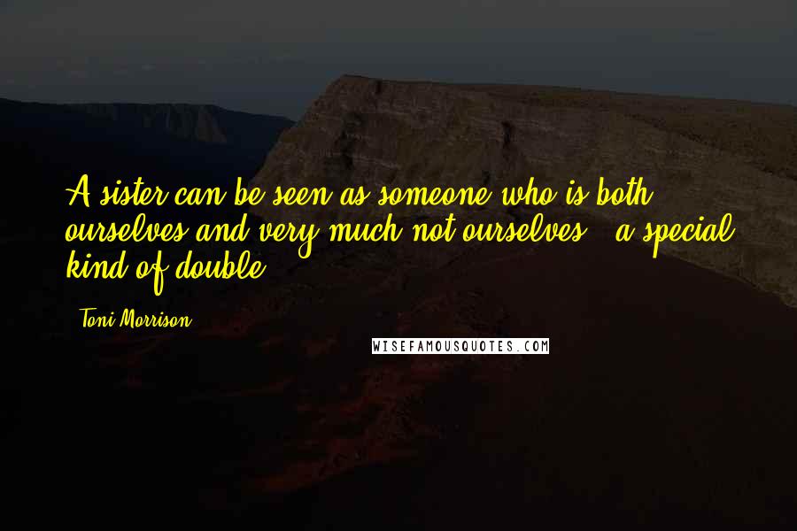Toni Morrison Quotes: A sister can be seen as someone who is both ourselves and very much not ourselves - a special kind of double.