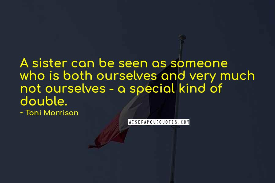 Toni Morrison Quotes: A sister can be seen as someone who is both ourselves and very much not ourselves - a special kind of double.