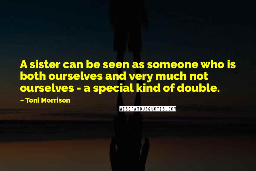 Toni Morrison Quotes: A sister can be seen as someone who is both ourselves and very much not ourselves - a special kind of double.
