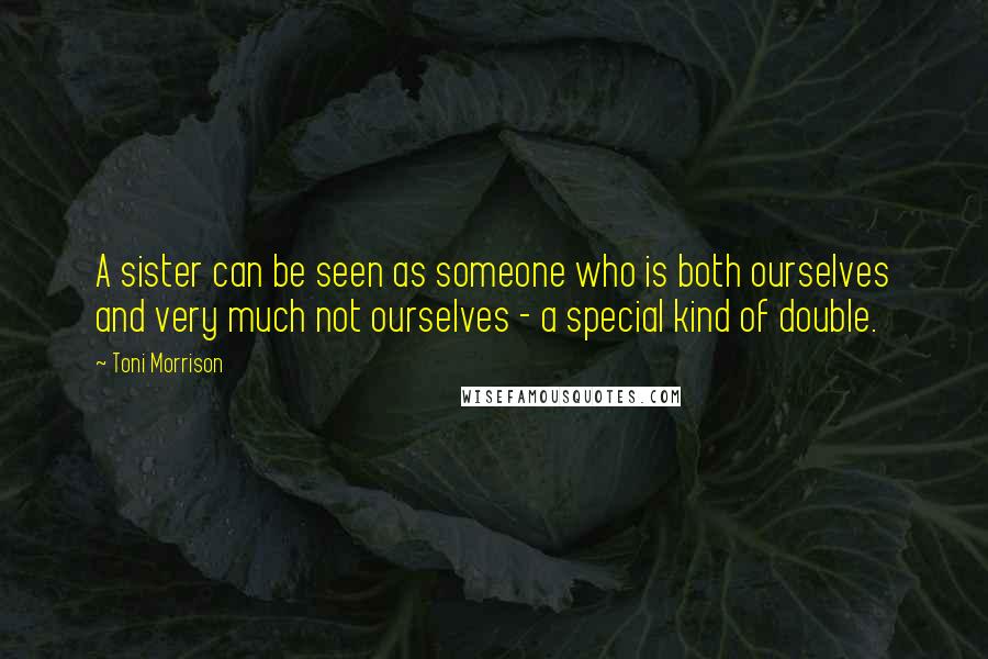 Toni Morrison Quotes: A sister can be seen as someone who is both ourselves and very much not ourselves - a special kind of double.