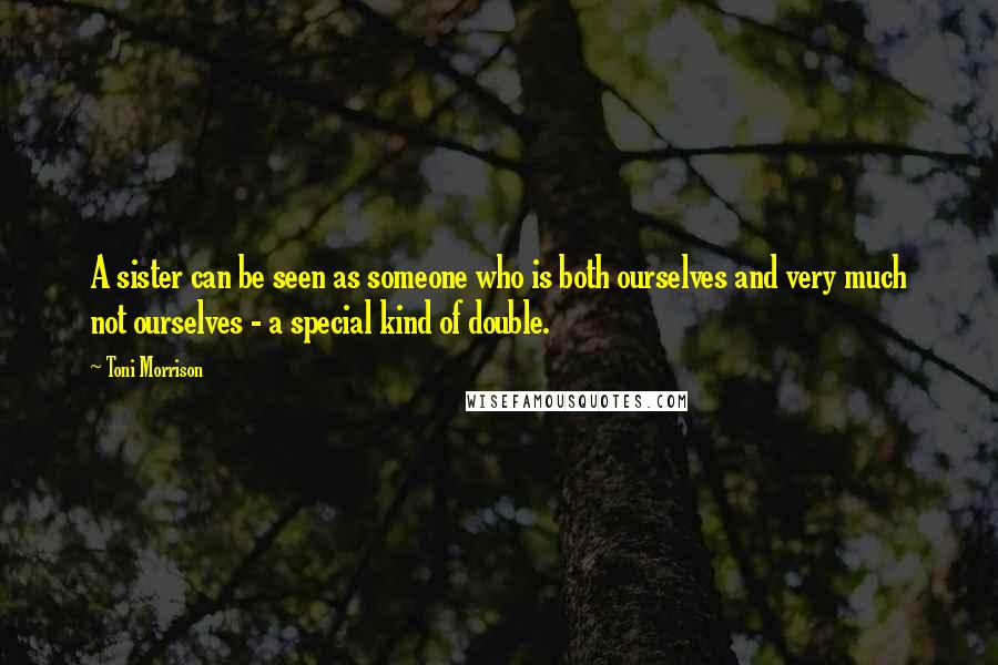 Toni Morrison Quotes: A sister can be seen as someone who is both ourselves and very much not ourselves - a special kind of double.