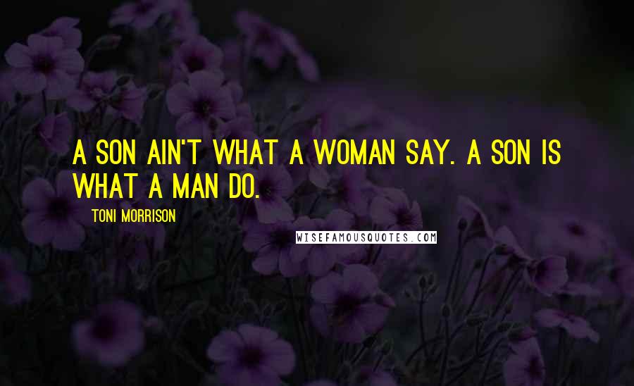 Toni Morrison Quotes: A son ain't what a woman say. A son is what a man do.