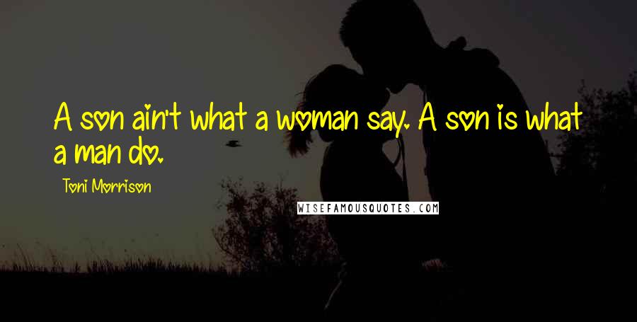 Toni Morrison Quotes: A son ain't what a woman say. A son is what a man do.