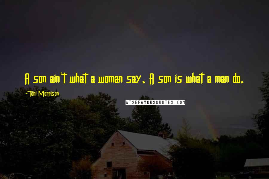 Toni Morrison Quotes: A son ain't what a woman say. A son is what a man do.