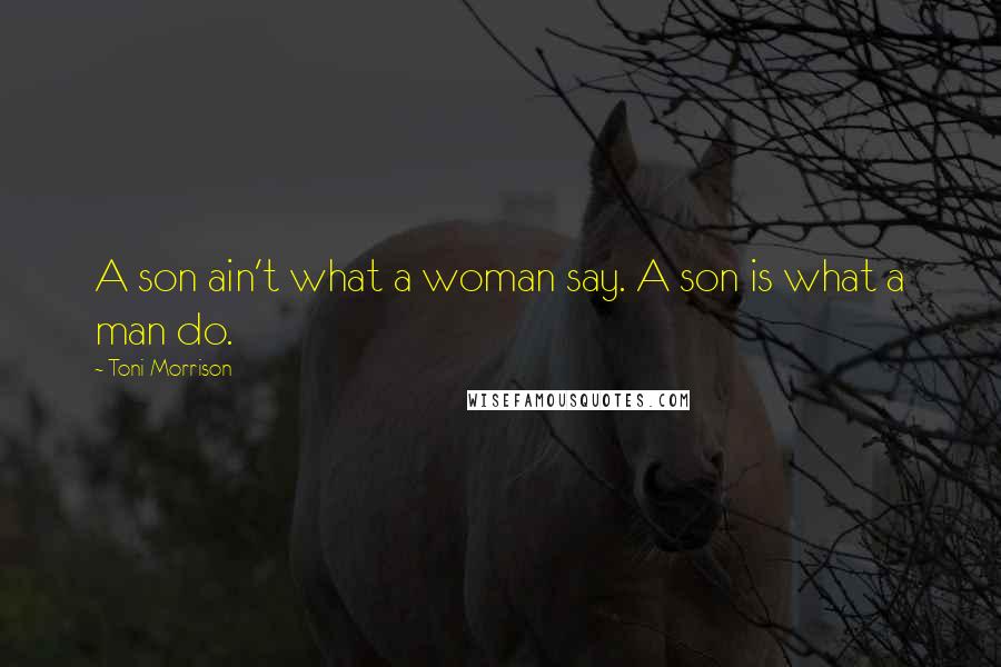 Toni Morrison Quotes: A son ain't what a woman say. A son is what a man do.