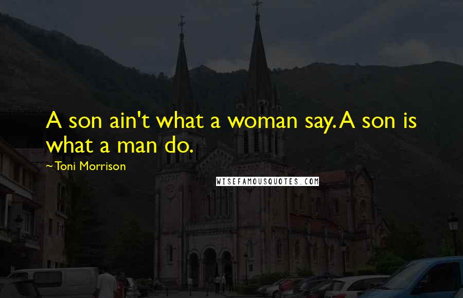 Toni Morrison Quotes: A son ain't what a woman say. A son is what a man do.