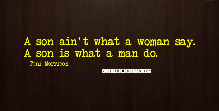 Toni Morrison Quotes: A son ain't what a woman say. A son is what a man do.