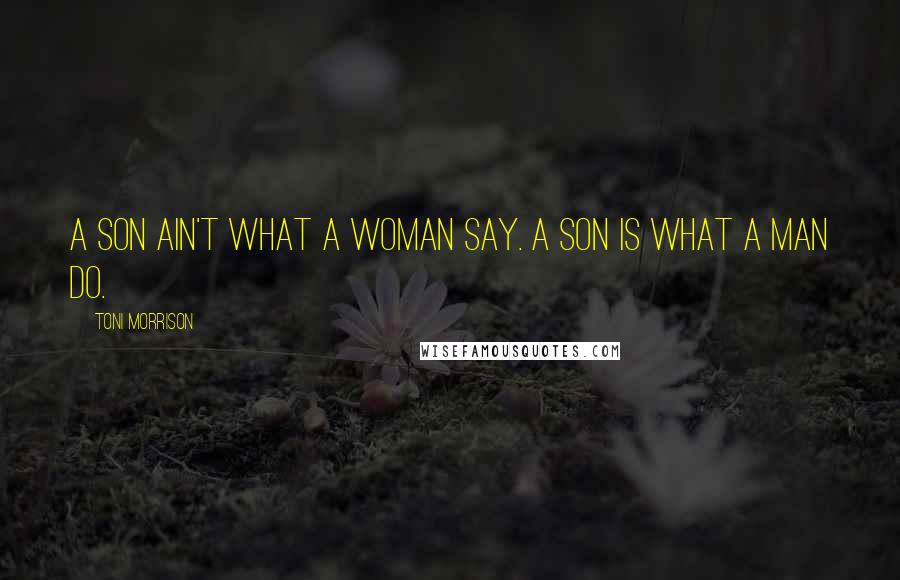 Toni Morrison Quotes: A son ain't what a woman say. A son is what a man do.