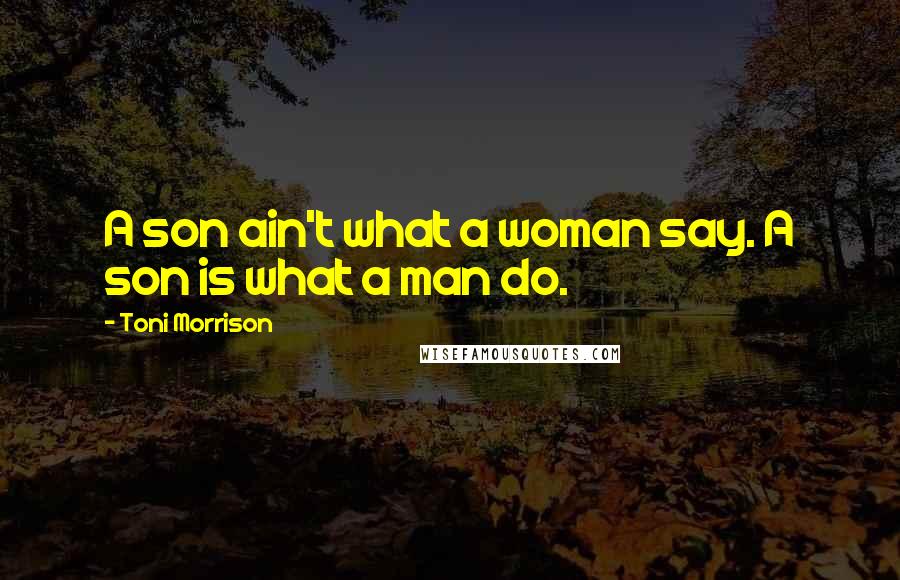 Toni Morrison Quotes: A son ain't what a woman say. A son is what a man do.