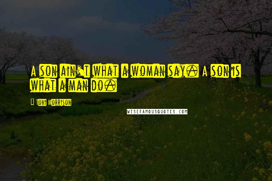 Toni Morrison Quotes: A son ain't what a woman say. A son is what a man do.