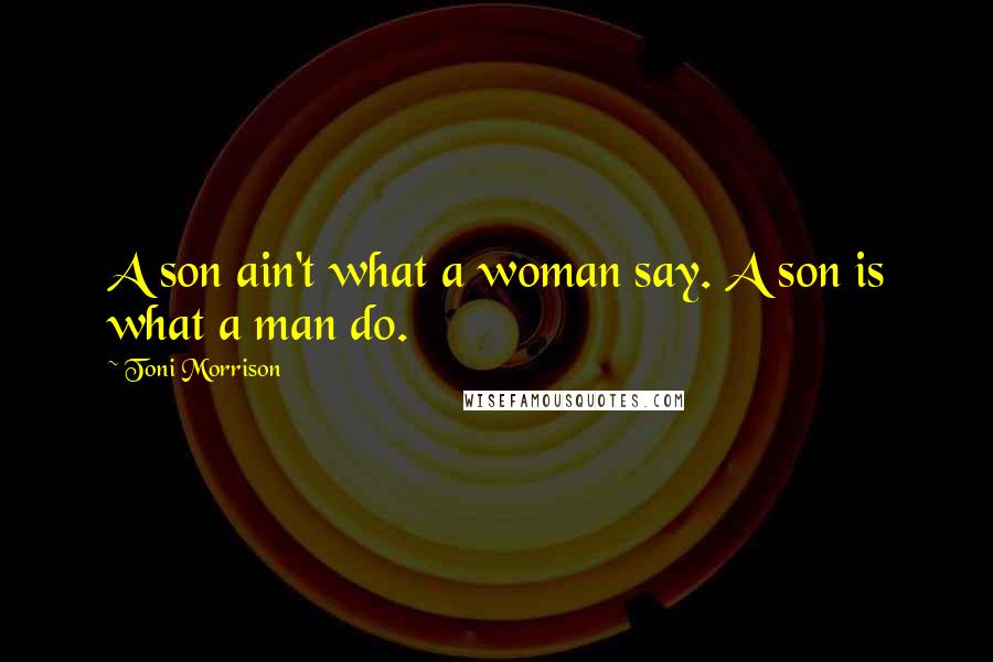 Toni Morrison Quotes: A son ain't what a woman say. A son is what a man do.