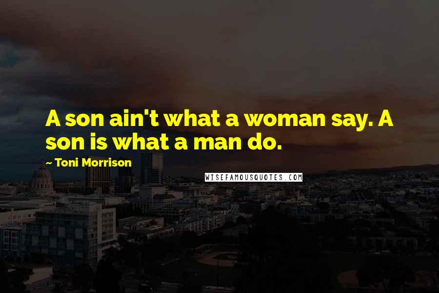 Toni Morrison Quotes: A son ain't what a woman say. A son is what a man do.