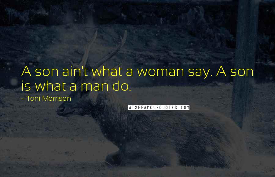 Toni Morrison Quotes: A son ain't what a woman say. A son is what a man do.