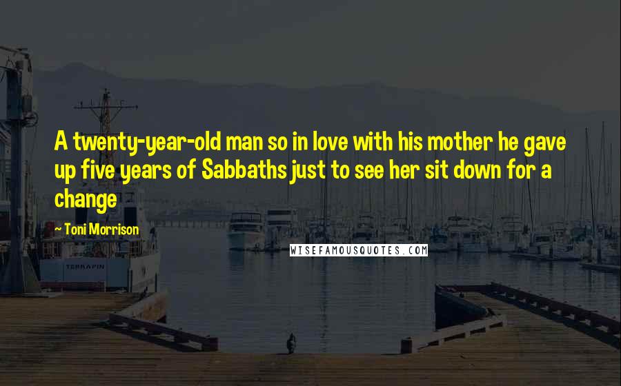 Toni Morrison Quotes: A twenty-year-old man so in love with his mother he gave up five years of Sabbaths just to see her sit down for a change