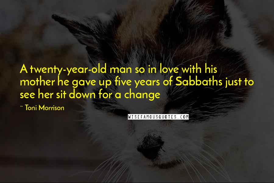 Toni Morrison Quotes: A twenty-year-old man so in love with his mother he gave up five years of Sabbaths just to see her sit down for a change