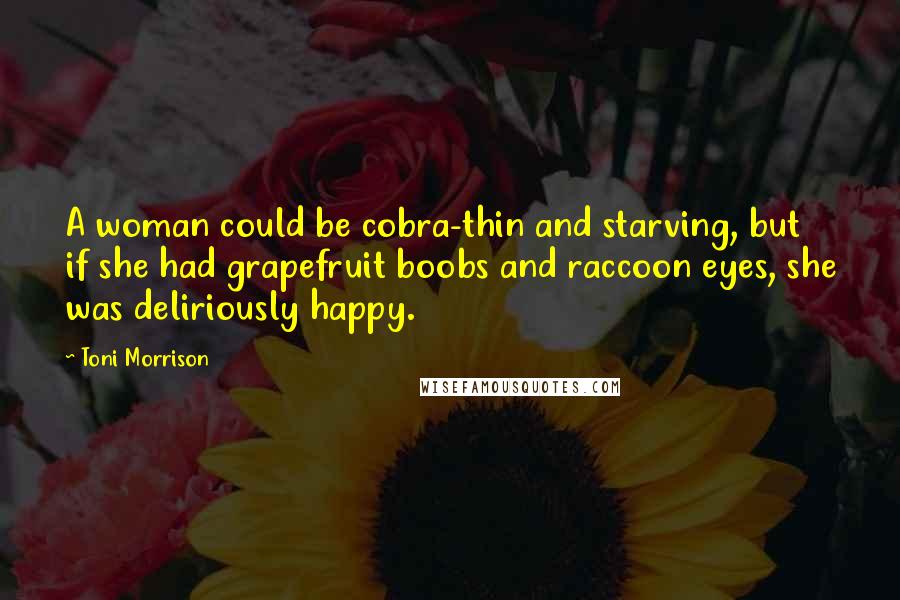 Toni Morrison Quotes: A woman could be cobra-thin and starving, but if she had grapefruit boobs and raccoon eyes, she was deliriously happy.