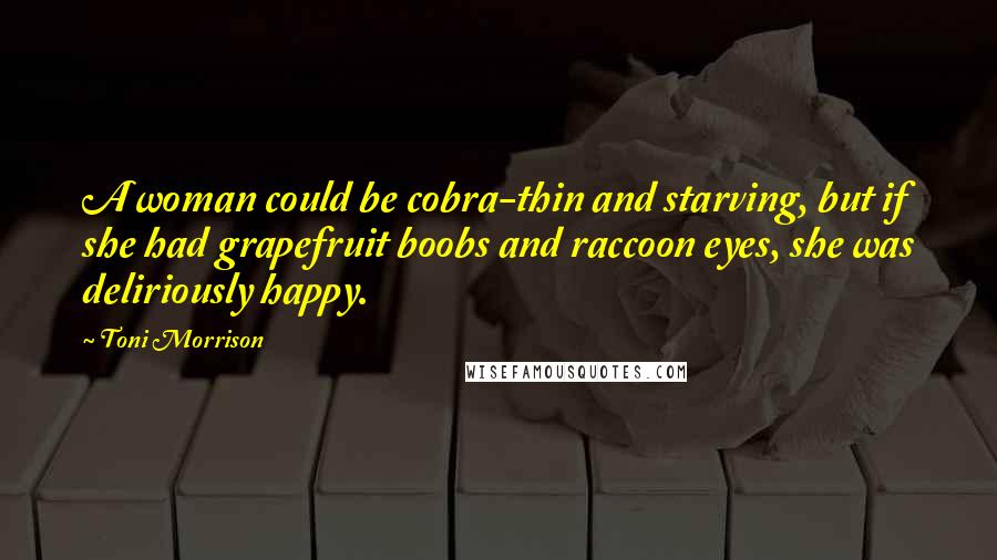 Toni Morrison Quotes: A woman could be cobra-thin and starving, but if she had grapefruit boobs and raccoon eyes, she was deliriously happy.