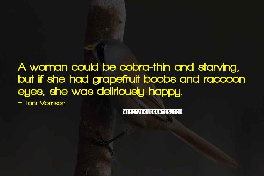 Toni Morrison Quotes: A woman could be cobra-thin and starving, but if she had grapefruit boobs and raccoon eyes, she was deliriously happy.