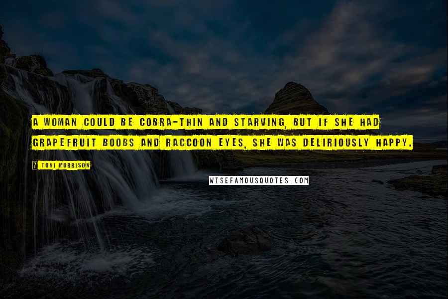 Toni Morrison Quotes: A woman could be cobra-thin and starving, but if she had grapefruit boobs and raccoon eyes, she was deliriously happy.