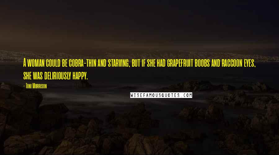 Toni Morrison Quotes: A woman could be cobra-thin and starving, but if she had grapefruit boobs and raccoon eyes, she was deliriously happy.