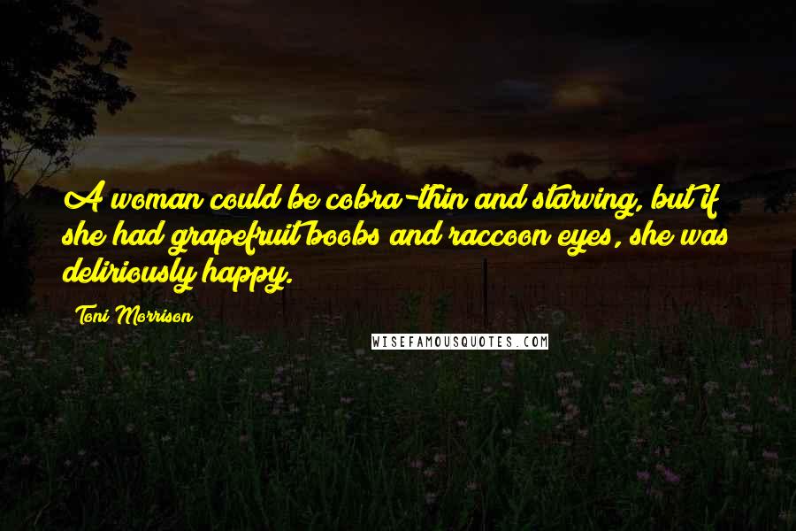 Toni Morrison Quotes: A woman could be cobra-thin and starving, but if she had grapefruit boobs and raccoon eyes, she was deliriously happy.