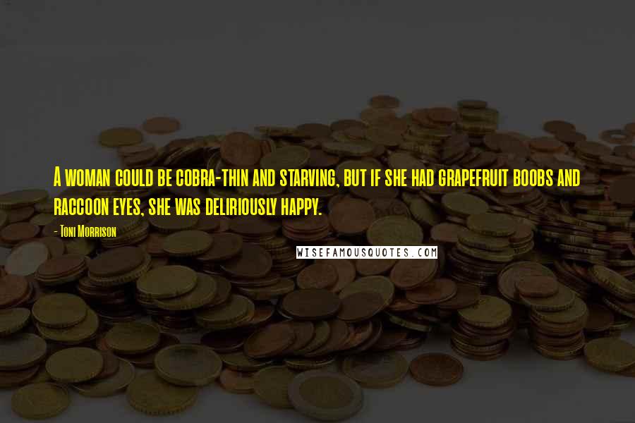 Toni Morrison Quotes: A woman could be cobra-thin and starving, but if she had grapefruit boobs and raccoon eyes, she was deliriously happy.
