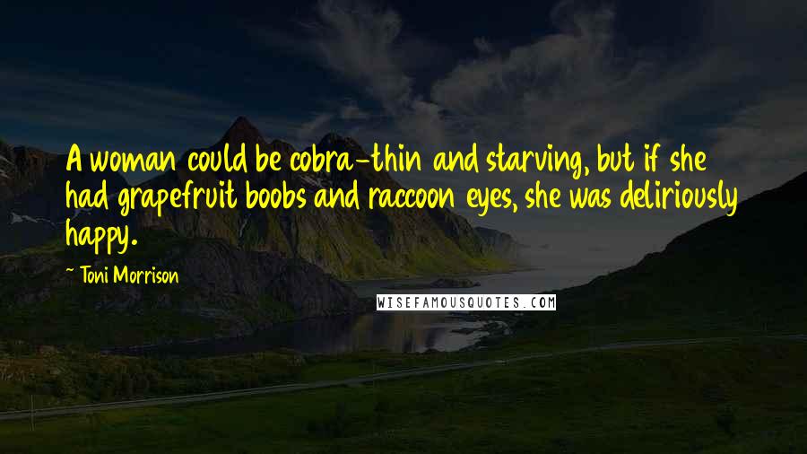 Toni Morrison Quotes: A woman could be cobra-thin and starving, but if she had grapefruit boobs and raccoon eyes, she was deliriously happy.